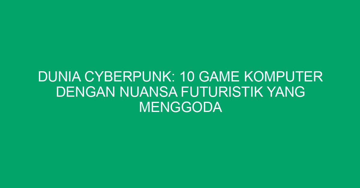 Dunia Cyberpunk: 10 Game Komputer dengan Nuansa Futuristik yang Menggoda